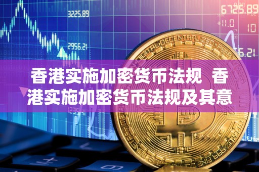 香港实施加密货币法规 香港实施加密货币法规及其意义