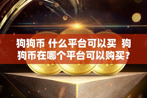 狗狗币 什么平台可以买 狗狗币在哪个平台可以购买？狗狗币在哪些平台可以买到？
