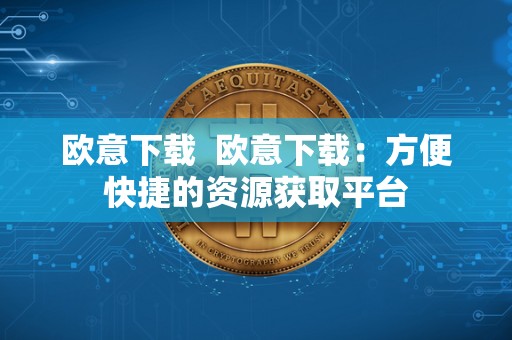 欧意下载 欧意下载：方便快捷的资源获取平台
