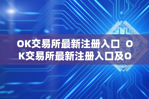 OK交易所**注册入口 OK交易所**注册入口及OK交易所**注册入口在哪里
