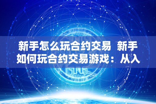 新手怎么玩合约交易 新手如何玩合约交易游戏：从入门到精通