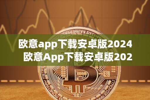欧意app下载安卓版2024 欧意App下载安卓版2024及欧意官网下载