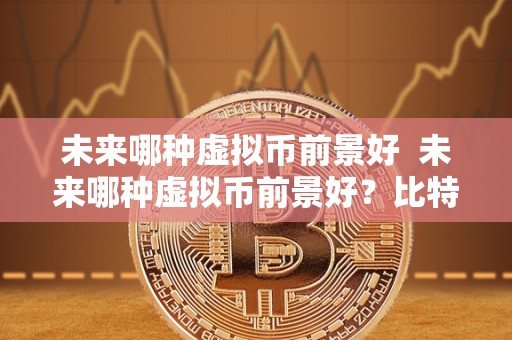 未来哪种虚拟币前景好 未来哪种虚拟币前景好？比特币还是以太坊？