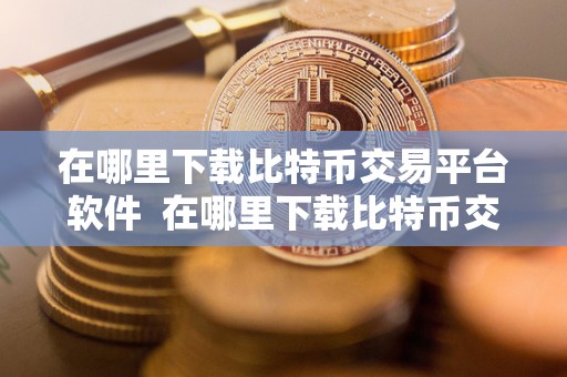 在哪里下载比特币交易平台软件 在哪里下载比特币交易平台软件？