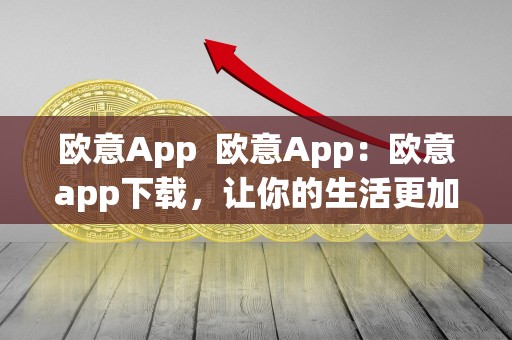 欧意App 欧意App：欧意app下载，让你的生活更加便捷和精彩