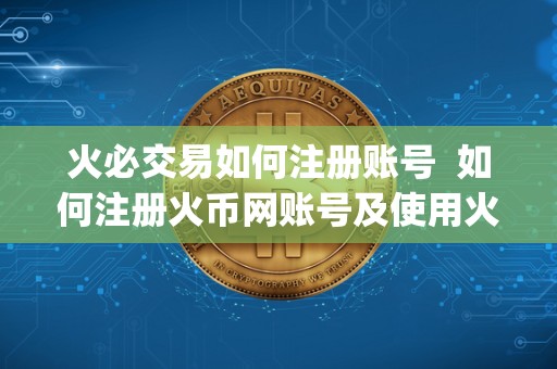 火必交易如何注册账号 如何注册火币网账号及使用火币网交易平台app