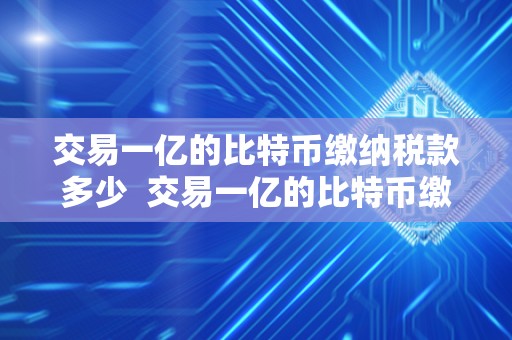 交易一亿的比特币缴纳税款多少 交易一亿的比特币缴纳税款多少及交易一亿的比特币缴纳税款多少钱