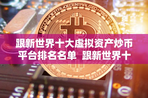 跟新世界十大虚拟资产炒币平台排名名单 跟新世界十大虚拟资产炒币平台排名名单及炒虚拟币的平台