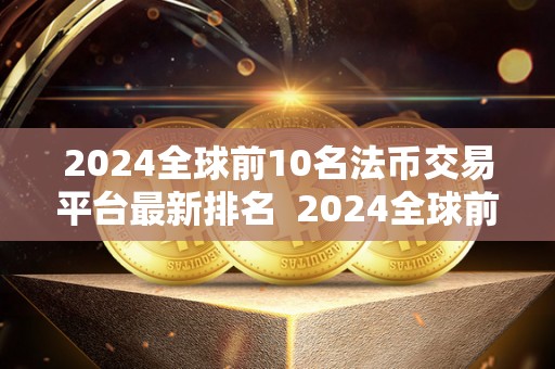 2024全球前10名法币交易平台**排名 2024全球前10名法币交易平台**排名
