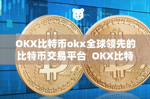 OKX比特币okx全球**的比特币交易平台 OKX比特币交易平台:打造全球**的数字货币交易平台 OKX比特币okx全球**的比特币交易平台 OKX比特币交易平台:打造全球**的数字货币交易平台