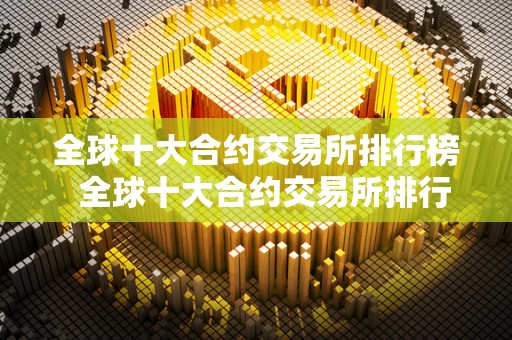 全球十大合约交易所排行榜 全球十大合约交易所排行榜及全球十大合约交易所排行榜**