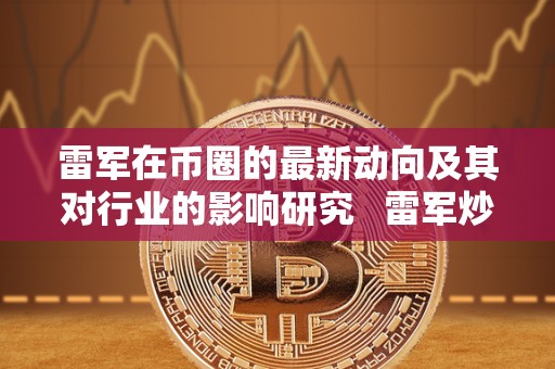 雷军在币圈的**动向及其对行业的影响研究 雷军炒作