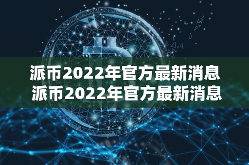 派币2022年官方**消息 派币2022年官方**消息
