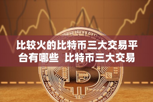 比较火的比特币三大交易平台有哪些 比特币三大交易平台的比较分析