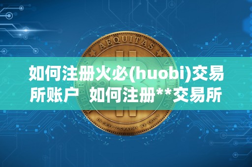 如何注册火必(huobi)交易所账户 如何注册**交易所账户