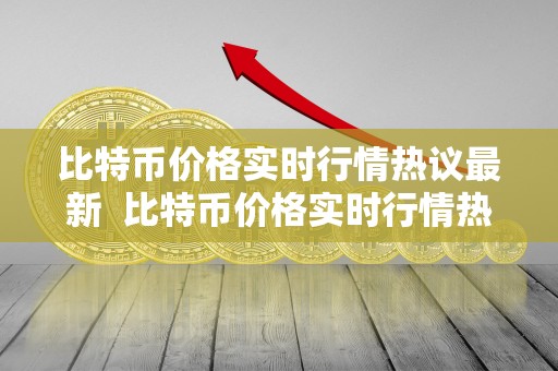 比特币价格实时行情热议** 比特币价格实时行情热议**及比特币价格实时行情热议**消息