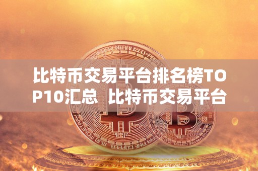 比特币交易平台排名榜TOP10汇总 比特币交易平台排名榜TOP10汇总：哪家交易平台最值得信赖？