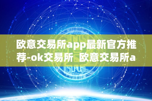 欧意交易所app**官方推荐-ok交易所 欧意交易所app**官方推荐-ok交易所及欧意交易平台