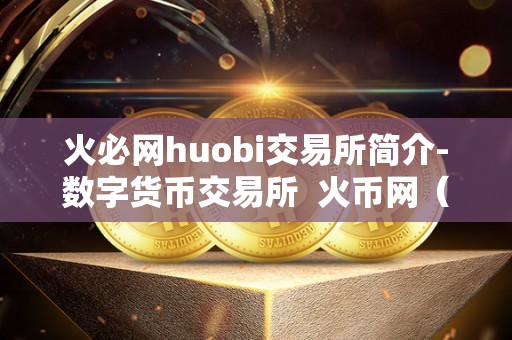 火必网huobi交易所简介-数字货币交易所 火币网（Huobi）交易所简介-数字货币交易所的领头羊