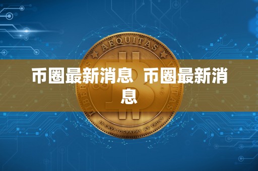 币圈**消息 币圈**消息