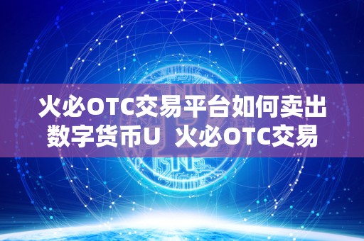 火必OTC交易平台如何卖出数字货币U 火必OTC交易平台如何卖出数字货币U