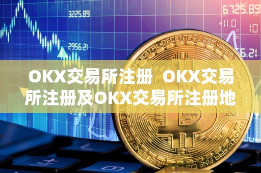 OKX交易所注册 OKX交易所注册及OKX交易所注册地