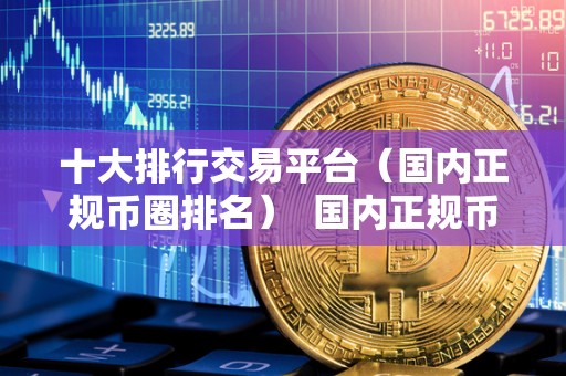 十大排行交易平台（**正规币圈排名） **正规币圈排行榜：十大交易平台推荐