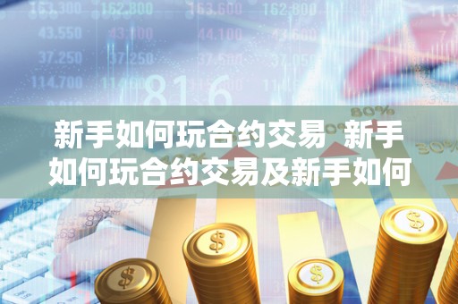 新手如何玩合约交易 新手如何玩合约交易及新手如何玩合约交易游戏
