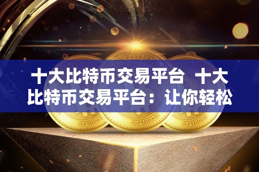 十**特币交易平台 十**特币交易平台：让你轻松畅游数字货币世界