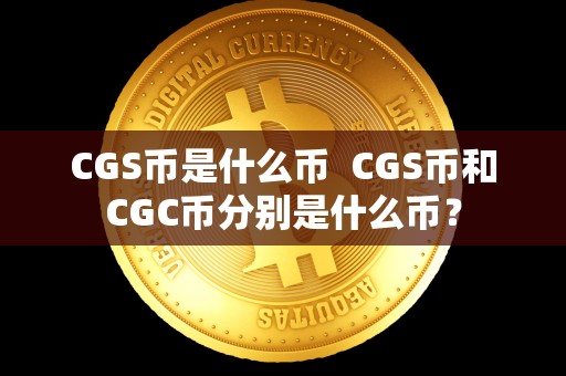 CGS币是什么币 CGS币和CGC币分别是什么币? CGS币是什么币 CGS币和CGC币分别是什么币?