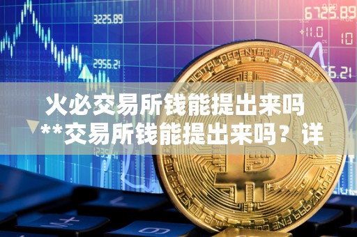 火必交易所钱能提出来吗 **交易所钱能提出来吗？详细解答