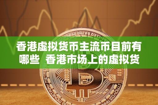 香港虚拟货币主流币目前有哪些 香港市场上的虚拟货币主流币有哪些？