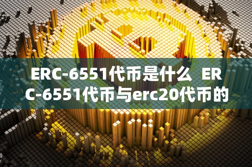 ERC-6551**是什么 ERC-6551**与erc20**的区别及含**析