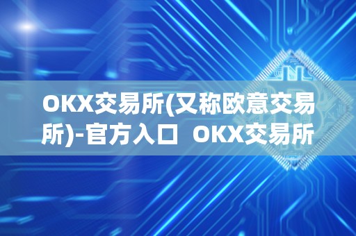 OKX交易所(又称欧意交易所)-官方入口 OKX交易所(又称欧意交易所)-官方入口及欧意okex交易所