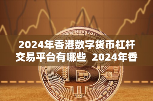2024年香港数字货币杠杆交易平台有哪些 2024年香港数字货币杠杆交易平台有哪些