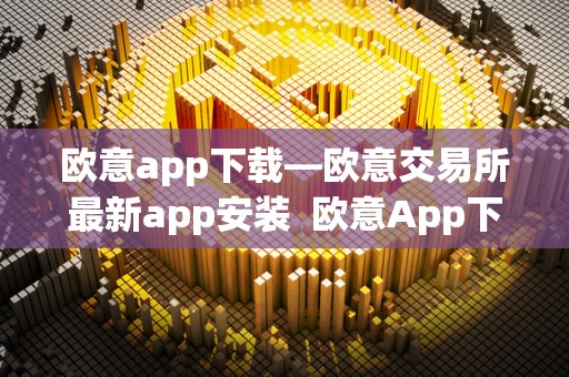 欧意app下载—欧意交易所**app安装 欧意App下载—欧意交易所**App安装及欧意交易所**消息