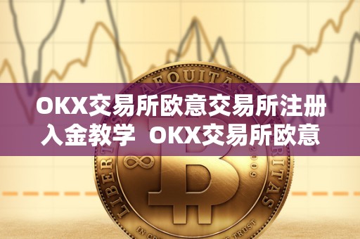 OKX交易所欧意交易所注册入金教学 OKX交易所欧意交易所注册入金教学及欧意****怎么交易