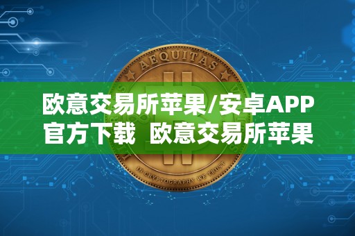 欧意交易所苹果/安卓APP官方下载 欧意交易所苹果/安卓APP官方下载及欧意交易所正规吗