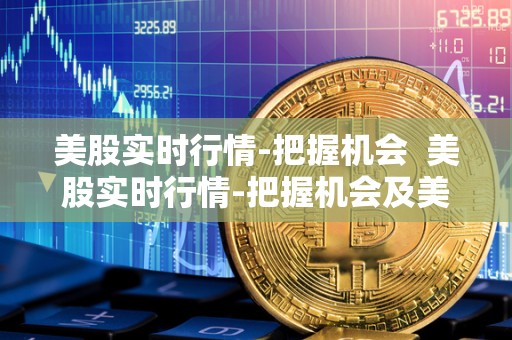 美股实时行情-把握机会 美股实时行情-把握机会及美股实时行情查询