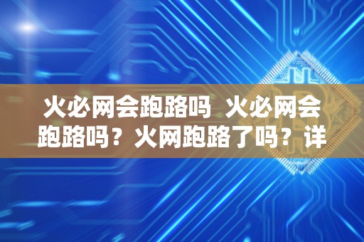 火必网会跑路吗 火必网会跑路吗？火网跑路了吗？详细分析火必网的发展现状和未来走势