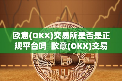 欧意(OKX)交易所是否是正规平台吗 欧意(OKX)交易所是否是正规平台吗