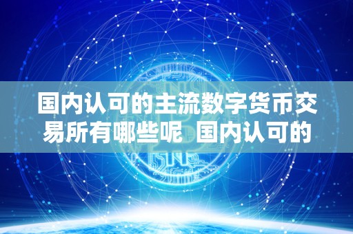 **认可的主流数字货币交易所有哪些呢 **认可的主流数字货币交易所有哪些呢