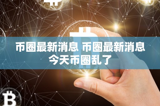 币圈**消息 币圈**消息今天币圈乱了