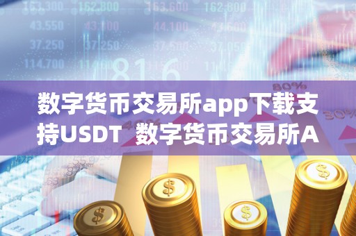 数字货币交易所app下载支持USDT 数字货币交易所APP下载支持USDT