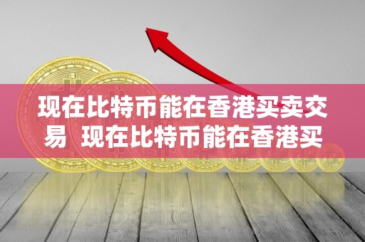 现在比特币能在香港买卖交易 现在比特币能在香港买卖交易吗？详细解析比特币在香港的交易现状