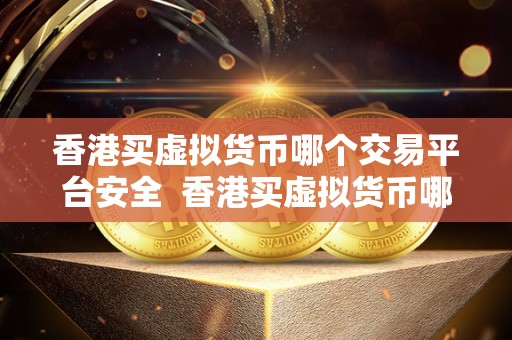 香港买虚拟货币哪个交易平台安全 香港买虚拟货币哪个交易平台安全？如何选择安全的虚拟货币交易平台？