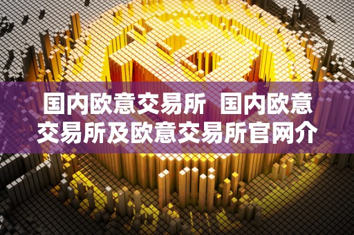**欧意交易所 **欧意交易所及欧意交易所官网介绍