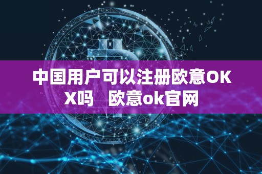 **用户可以注册欧意OKX吗 欧意ok官网