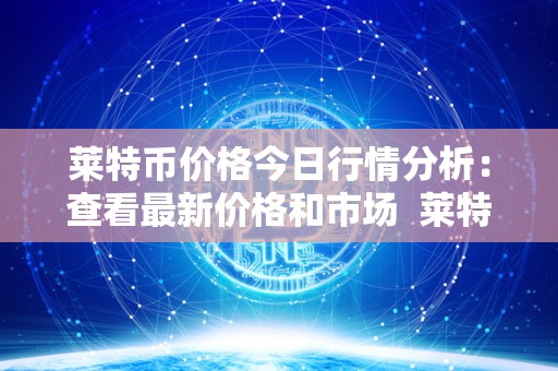 莱特币价格今日行情分析：查看**价格和市场 莱特币价格今日行情分析：查看**价格和市场