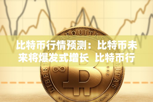 比特币行情预测：比特币未来将爆发式增长 比特币行情预测：比特币未来将爆发式增长